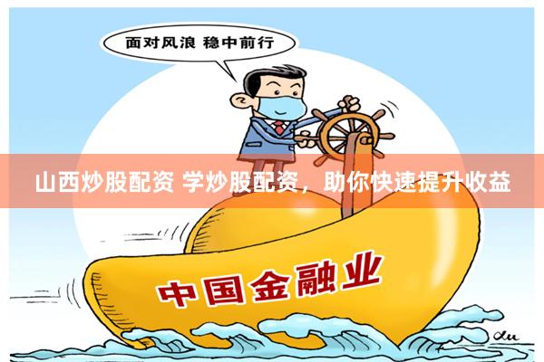 山西炒股配资 学炒股配资，助你快速提升收益