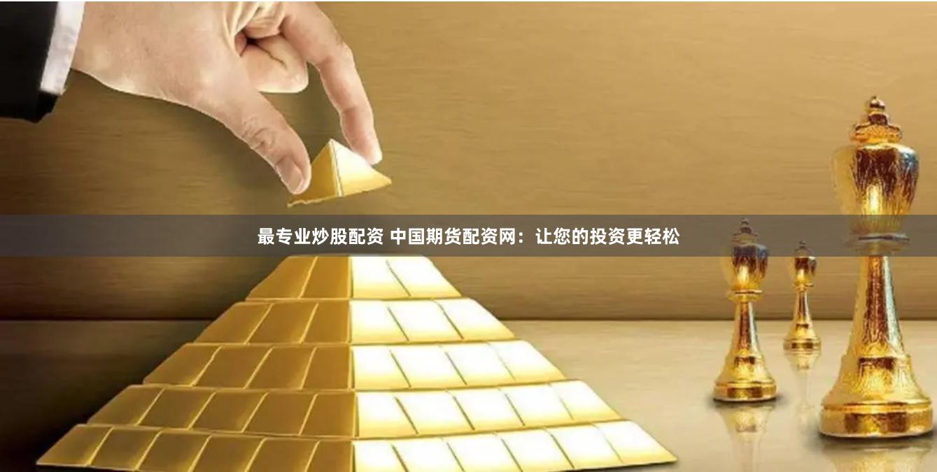 最专业炒股配资 中国期货配资网：让您的投资更轻松