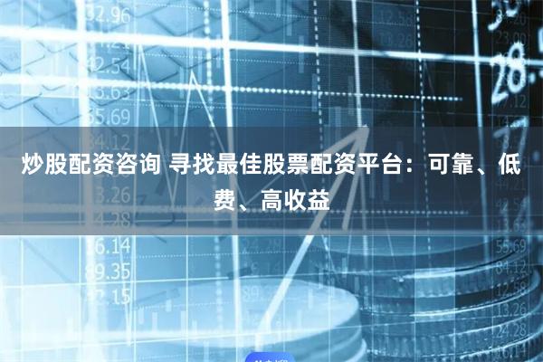 炒股配资咨询 寻找最佳股票配资平台:可靠、低费、高收益