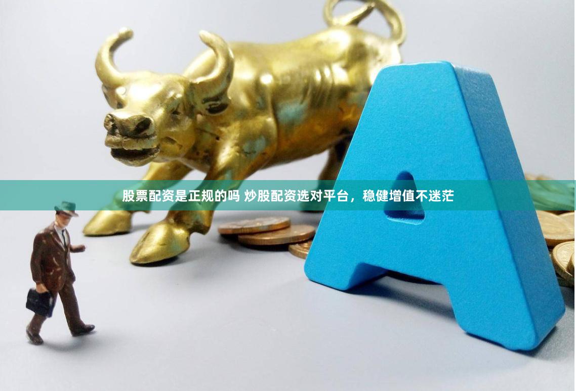 股票配资是正规的吗 炒股配资选对平台,稳健增值不迷茫