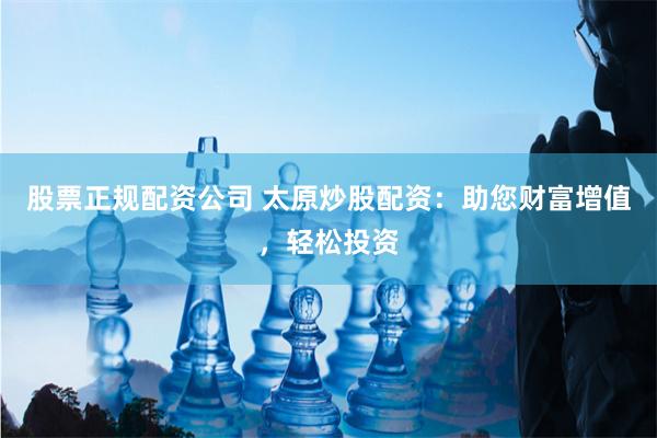 股票正规配资公司 太原炒股配资:助您财富增值,轻松投资