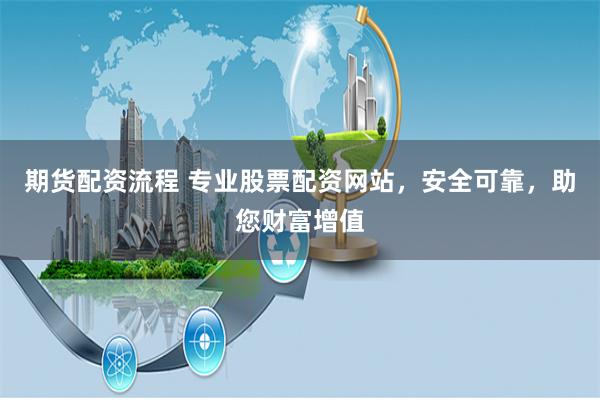 期货配资流程 专业股票配资网站,安全可靠,助您财富增值