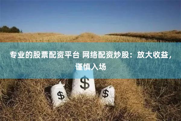 专业的股票配资平台 网络配资炒股:放大收益,谨慎入场
