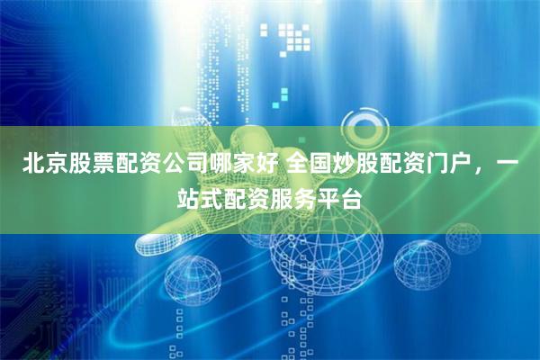 北京股票配资公司哪家好 全国炒股配资门户,一站式配资服务平台