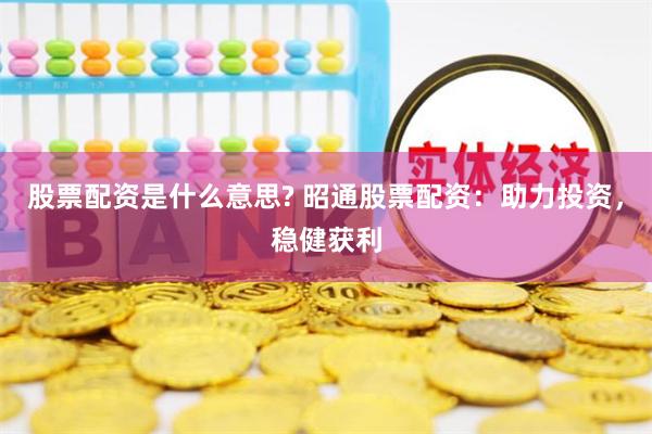 股票配资是什么意思? 昭通股票配资:助力投资,稳健获利