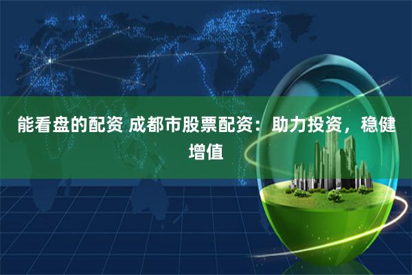 能看盘的配资 成都市股票配资：助力投资，稳健增值
