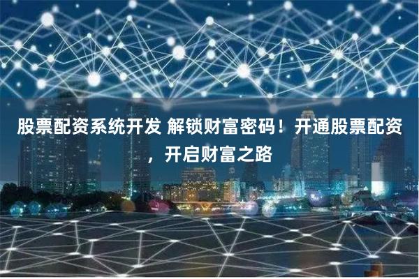 股票配资系统开发 解锁财富密码！开通股票配资，开启财富之路